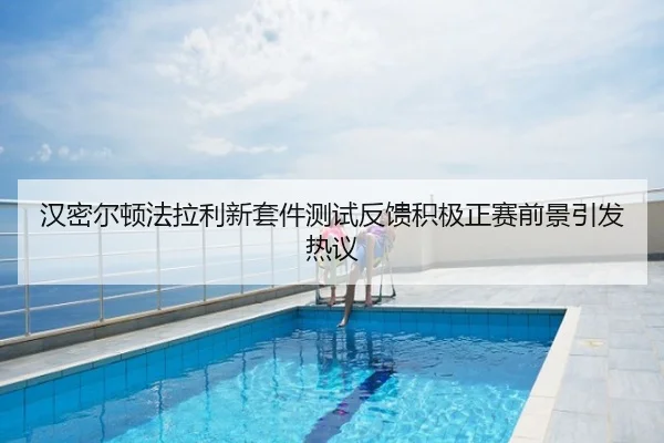 汉密尔顿法拉利新套件测试反馈积极正赛前景引发热议