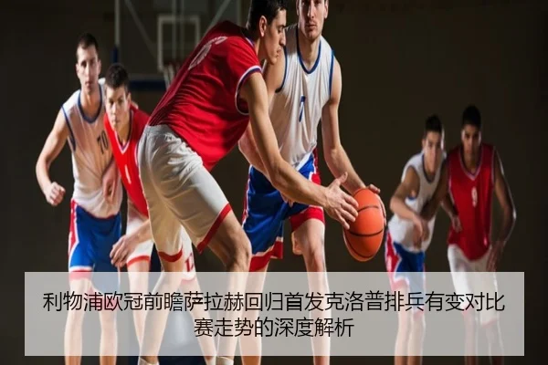 利物浦欧冠前瞻萨拉赫回归首发克洛普排兵有变对比赛走势的深度解析